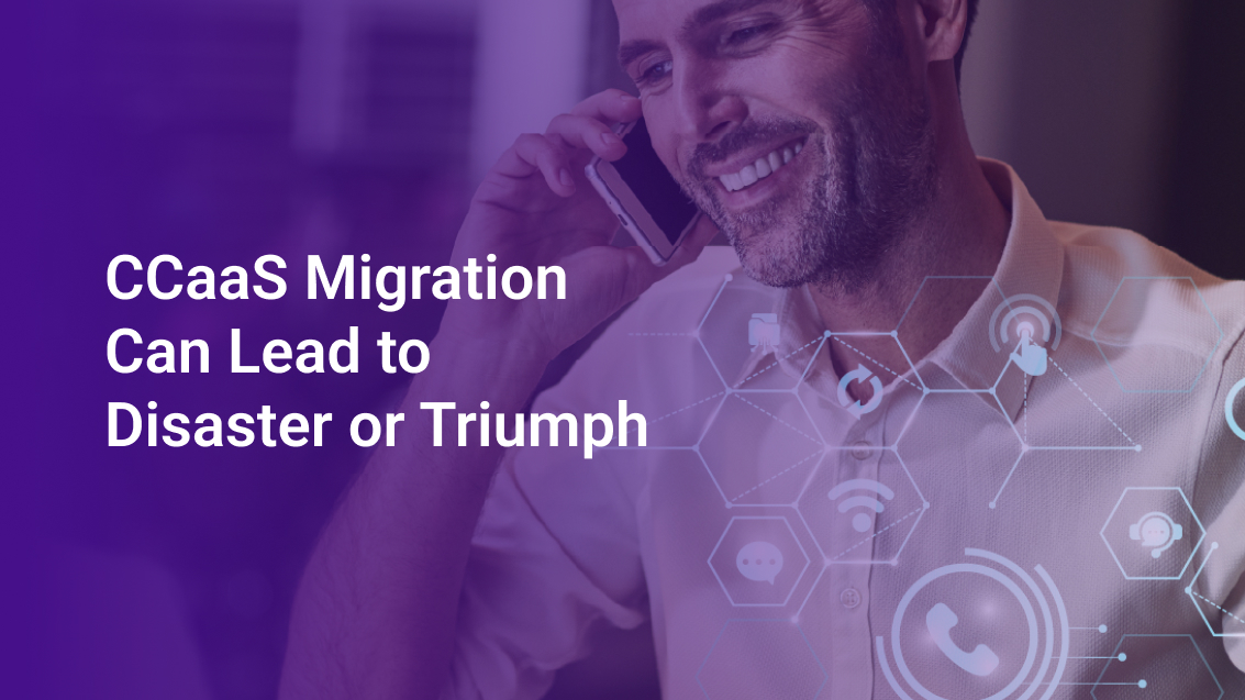 CCaaS Migration Can Lead to Disaster or Triumph