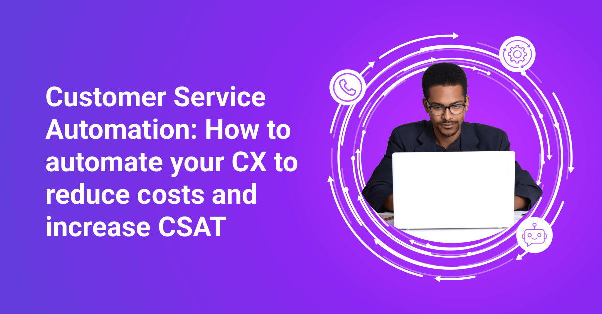 Customer Service Automation: How to automate your CX to reduce costs and increase CSAT?